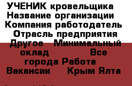 УЧЕНИК кровельщика › Название организации ­ Компания-работодатель › Отрасль предприятия ­ Другое › Минимальный оклад ­ 20 000 - Все города Работа » Вакансии   . Крым,Ялта